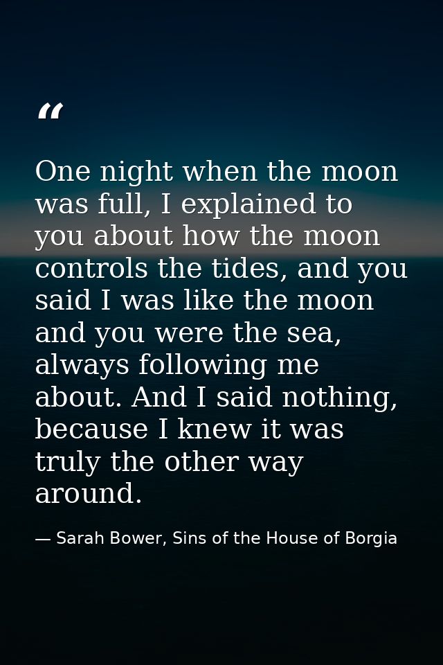 One night when the moon was full, I explained to you about how the moon controls the tides, and you said I was like the  — Sarah Bower, Sins of the House of Borgia