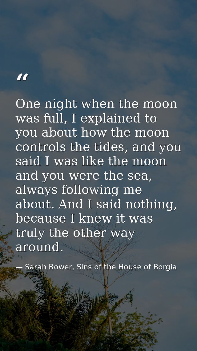 One night when the moon was full, I explained to you about how the moon controls the tides, and you said I was like the  — Sarah Bower, Sins of the House of Borgia