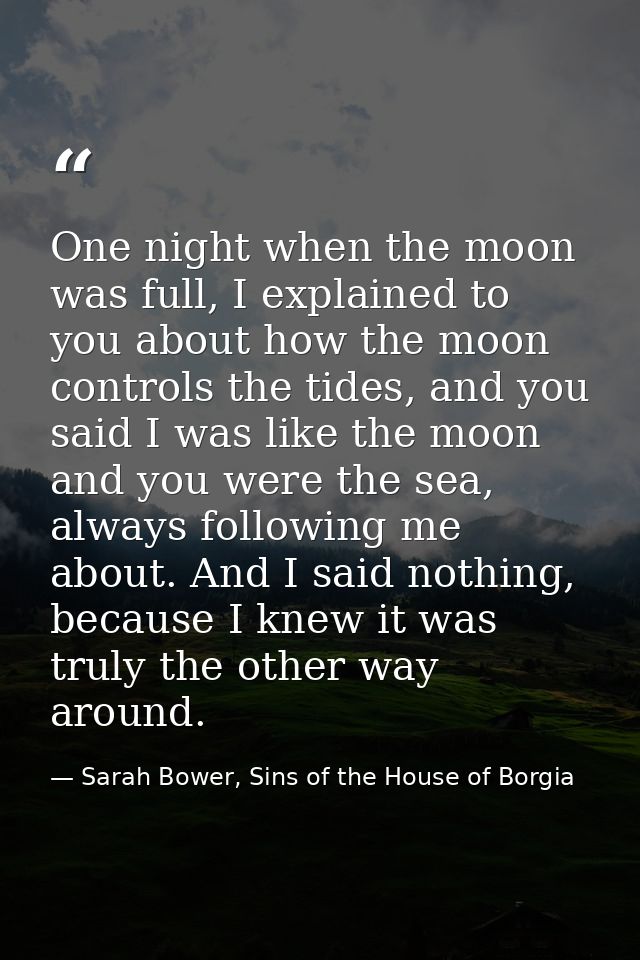 One night when the moon was full, I explained to you about how the moon controls the tides, and you said I was like the  — Sarah Bower, Sins of the House of Borgia