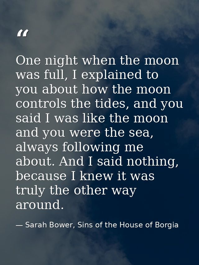 One night when the moon was full, I explained to you about how the moon controls the tides, and you said I was like the  — Sarah Bower, Sins of the House of Borgia