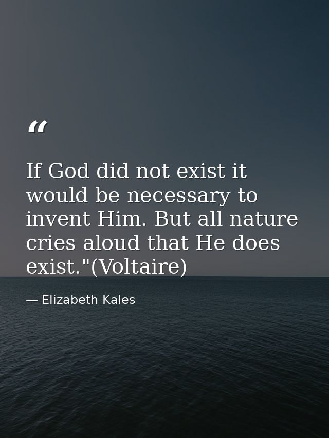 If God did not exist it would be necessary to invent Him. But all nature cries aloud that He does exist."(Voltaire) — Elizabeth Kales