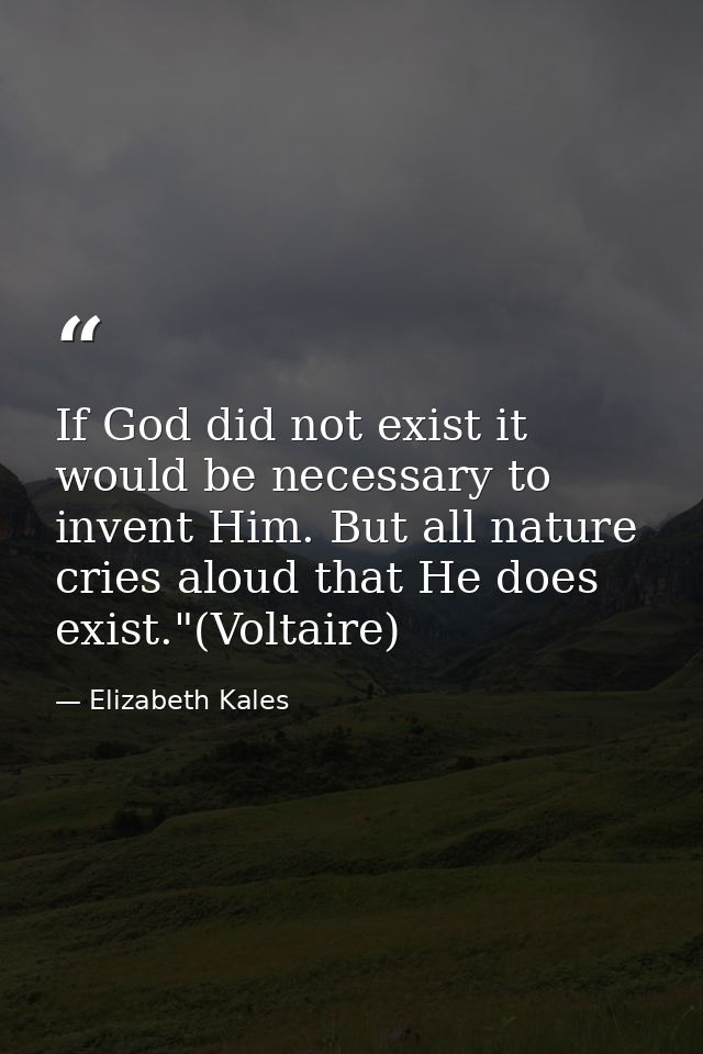 If God did not exist it would be necessary to invent Him. But all nature cries aloud that He does exist."(Voltaire) — Elizabeth Kales