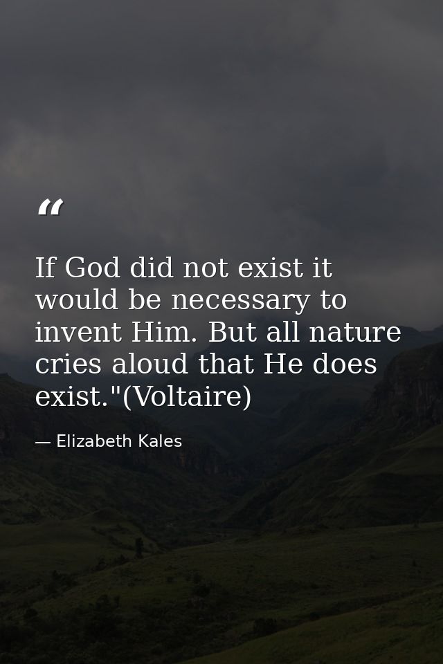 If God did not exist it would be necessary to invent Him. But all nature cries aloud that He does exist."(Voltaire) — Elizabeth Kales