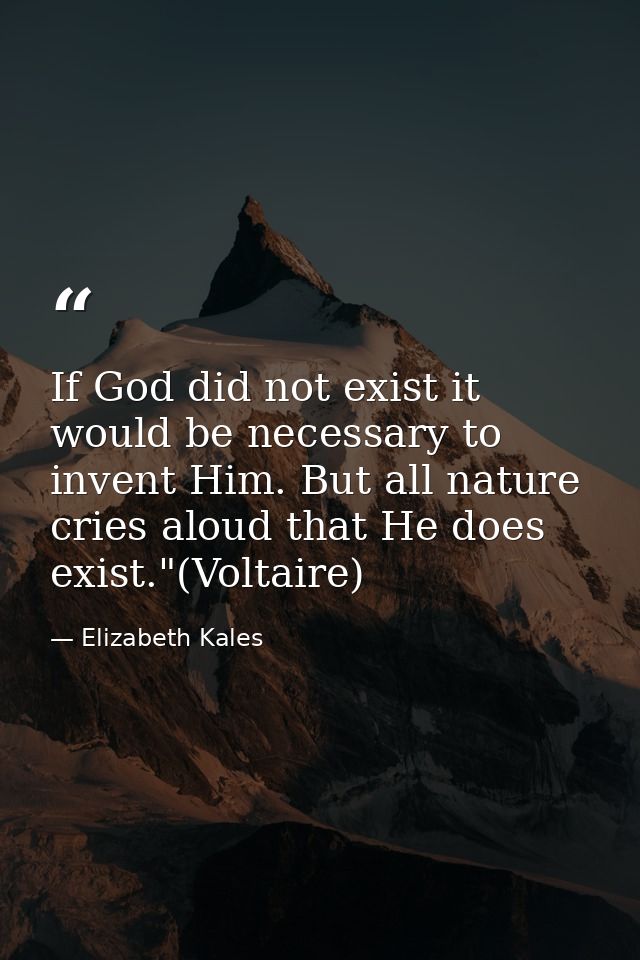 If God did not exist it would be necessary to invent Him. But all nature cries aloud that He does exist."(Voltaire) — Elizabeth Kales