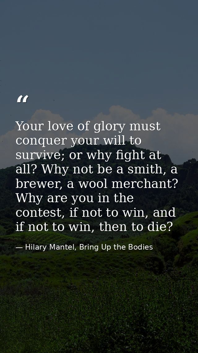 Your love of glory must conquer your will to survive; or why fight at all? Why not be a smith, a brewer, a wool merchant — Hilary Mantel, Bring Up the Bodies