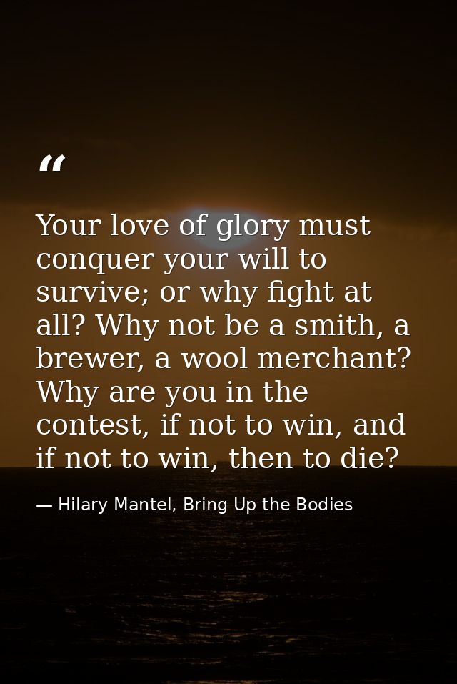 Your love of glory must conquer your will to survive; or why fight at all? Why not be a smith, a brewer, a wool merchant — Hilary Mantel, Bring Up the Bodies