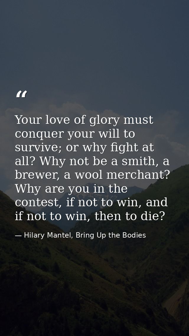 Your love of glory must conquer your will to survive; or why fight at all? Why not be a smith, a brewer, a wool merchant — Hilary Mantel, Bring Up the Bodies