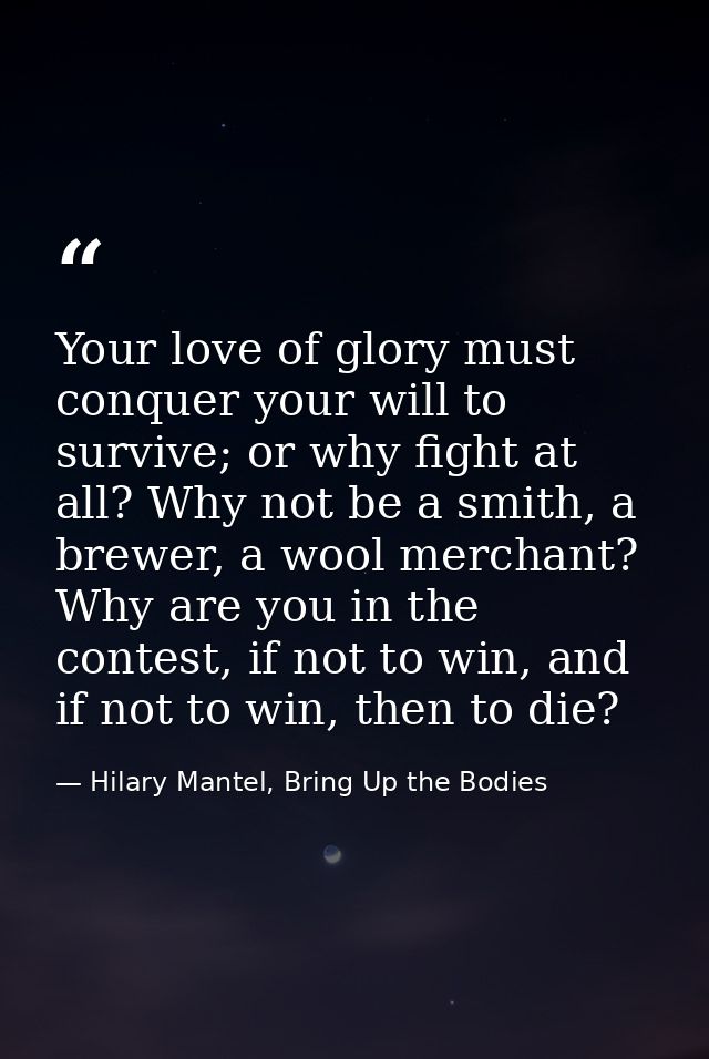 Your love of glory must conquer your will to survive; or why fight at all? Why not be a smith, a brewer, a wool merchant — Hilary Mantel, Bring Up the Bodies