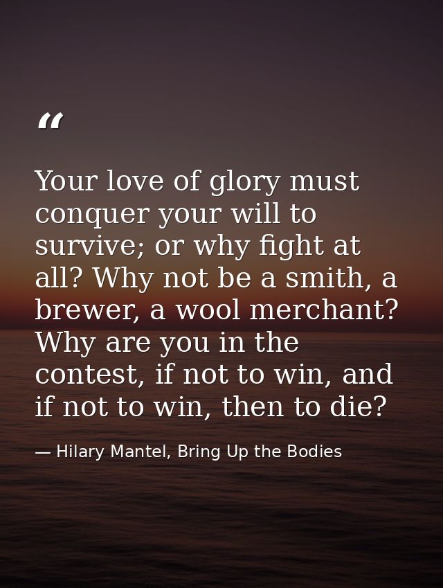 Your love of glory must conquer your will to survive; or why fight at all? Why not be a smith, a brewer, a wool merchant — Hilary Mantel, Bring Up the Bodies