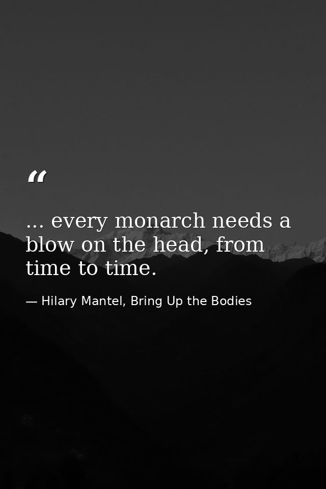 ... every monarch needs a blow on the head, from time to time. — Hilary Mantel, Bring Up the Bodies