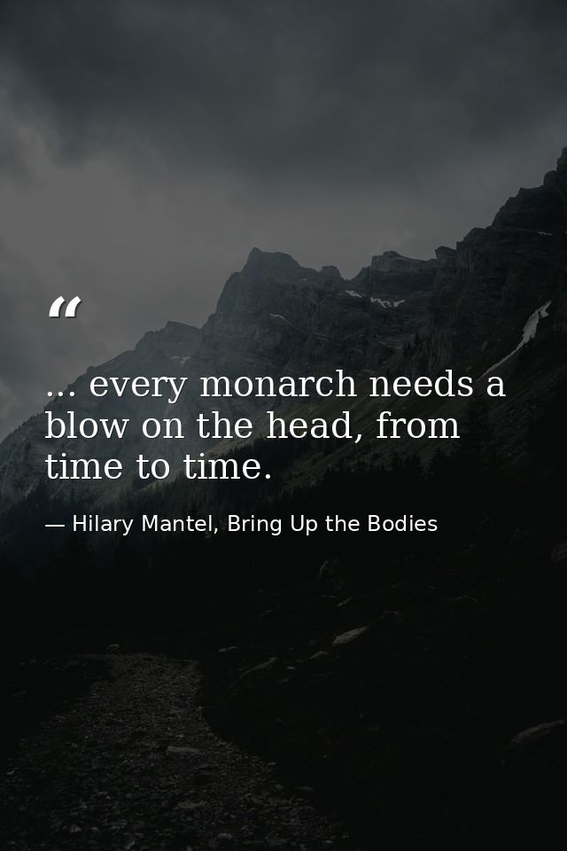 ... every monarch needs a blow on the head, from time to time. — Hilary Mantel, Bring Up the Bodies
