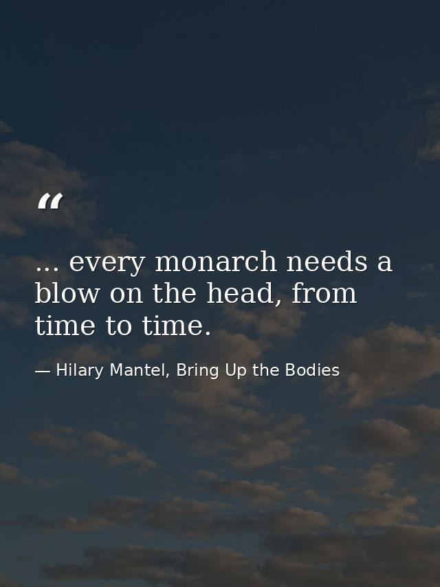 ... every monarch needs a blow on the head, from time to time. — Hilary Mantel, Bring Up the Bodies