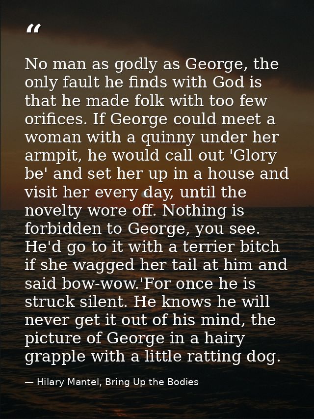 No man as godly as George, the only fault he finds with God is that he made folk with too few orifices. If George could  — Hilary Mantel, Bring Up the Bodies