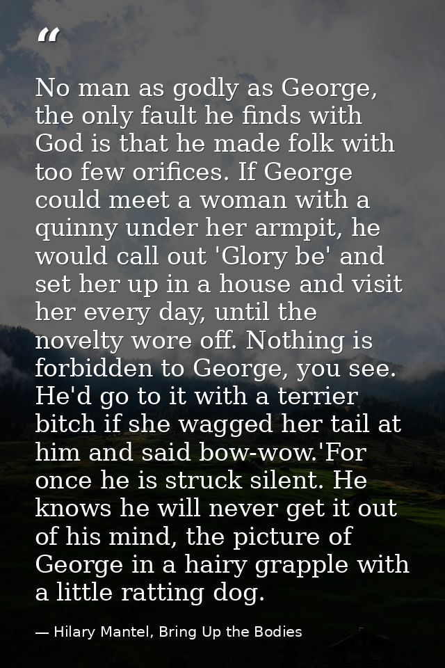 No man as godly as George, the only fault he finds with God is that he made folk with too few orifices. If George could  — Hilary Mantel, Bring Up the Bodies