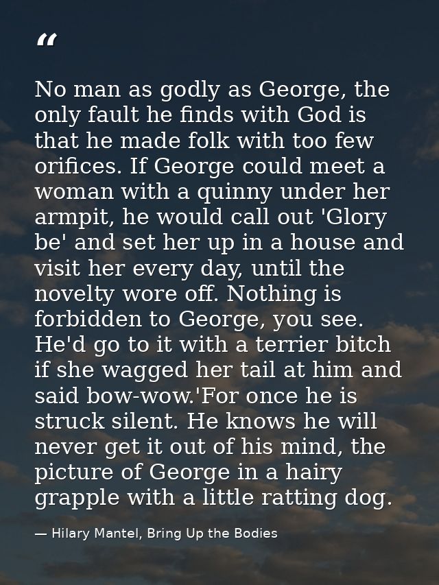 No man as godly as George, the only fault he finds with God is that he made folk with too few orifices. If George could  — Hilary Mantel, Bring Up the Bodies