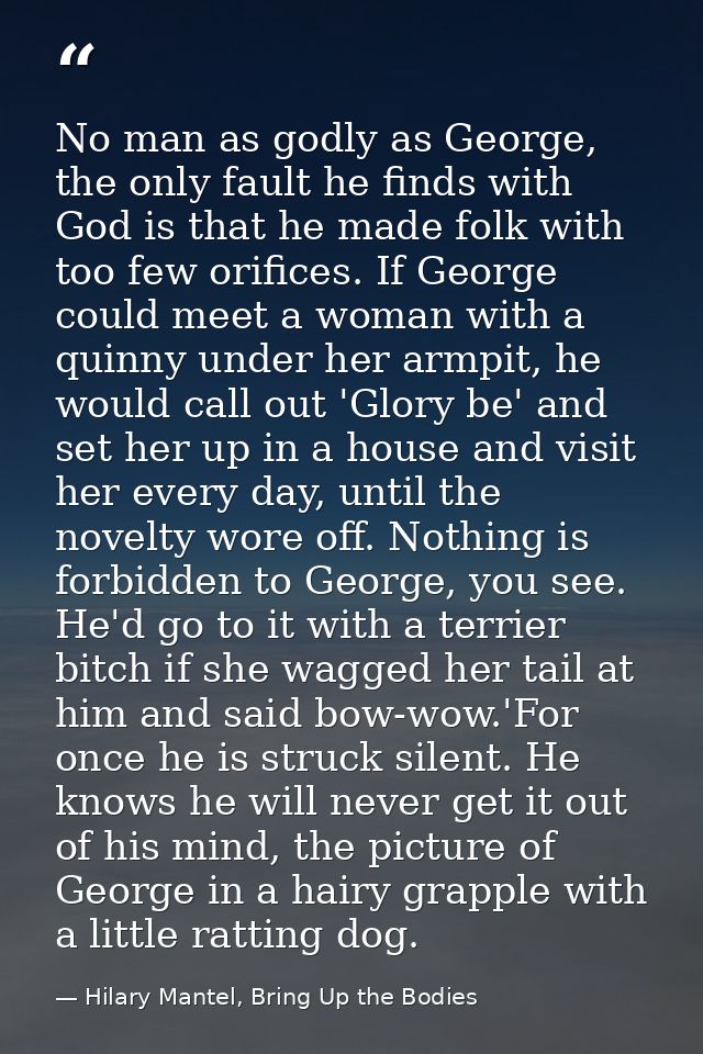 No man as godly as George, the only fault he finds with God is that he made folk with too few orifices. If George could  — Hilary Mantel, Bring Up the Bodies