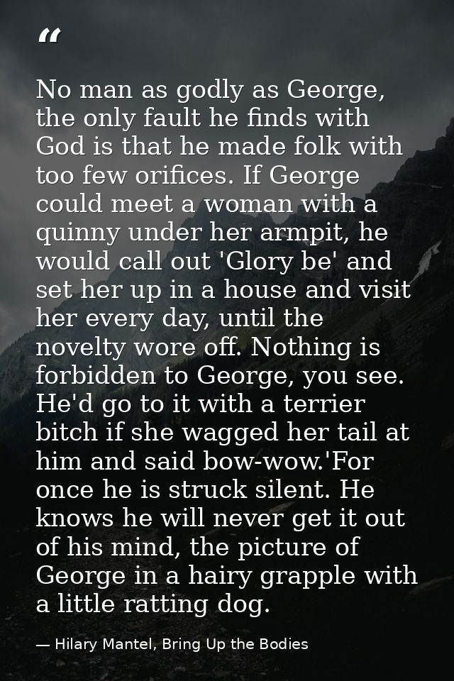 No man as godly as George, the only fault he finds with God is that he made folk with too few orifices. If George could  — Hilary Mantel, Bring Up the Bodies