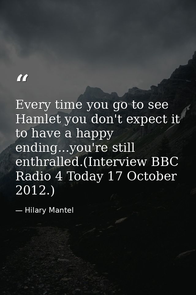 Every time you go to see Hamlet you don't expect it to have a happy ending...you're still enthralled.(Interview BBC Radi — Hilary Mantel