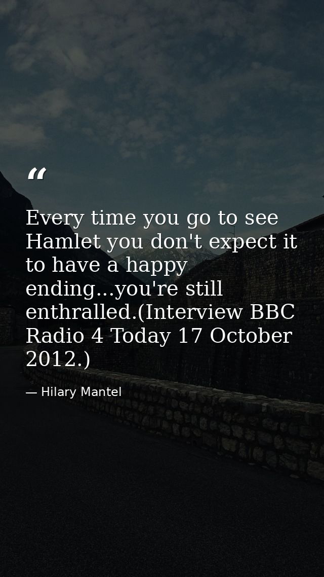 Every time you go to see Hamlet you don't expect it to have a happy ending...you're still enthralled.(Interview BBC Radi — Hilary Mantel