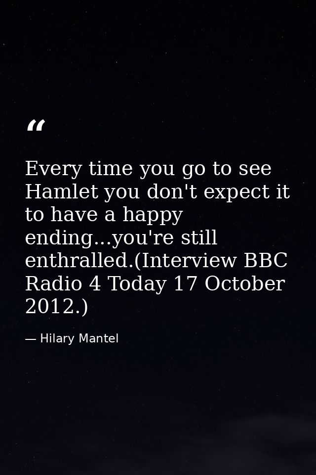 Every time you go to see Hamlet you don't expect it to have a happy ending...you're still enthralled.(Interview BBC Radi — Hilary Mantel