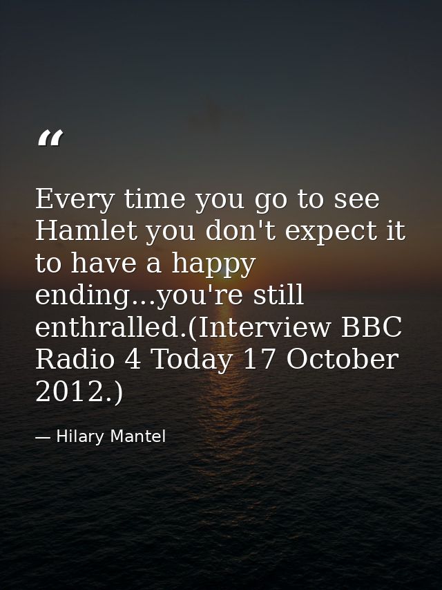 Every time you go to see Hamlet you don't expect it to have a happy ending...you're still enthralled.(Interview BBC Radi — Hilary Mantel