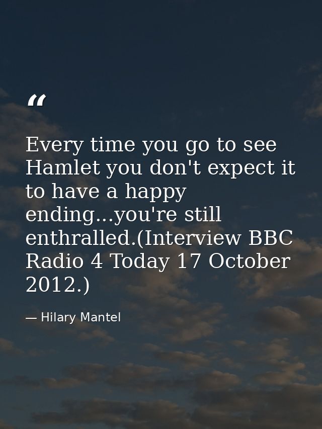 Every time you go to see Hamlet you don't expect it to have a happy ending...you're still enthralled.(Interview BBC Radi — Hilary Mantel