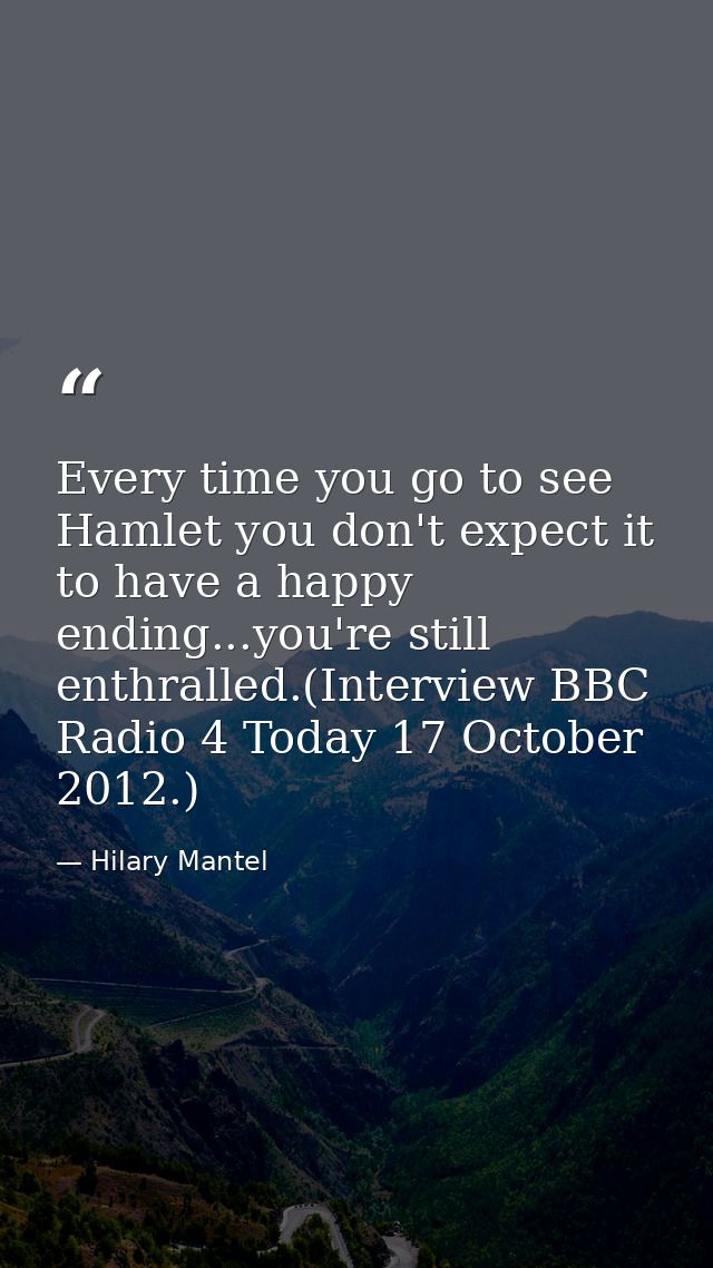 Every time you go to see Hamlet you don't expect it to have a happy ending...you're still enthralled.(Interview BBC Radi — Hilary Mantel