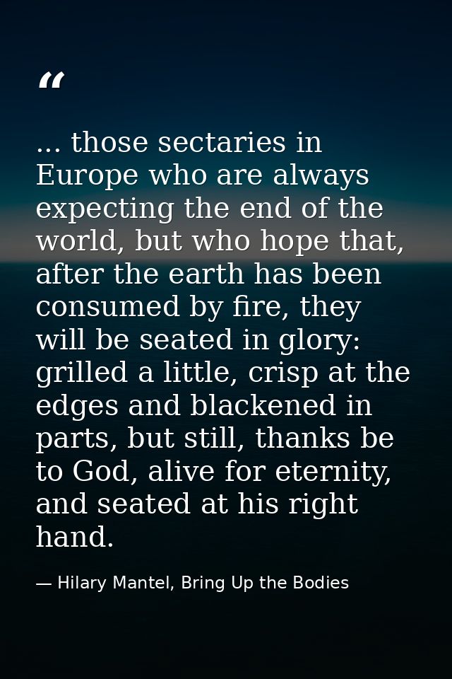 ... those sectaries in Europe who are always expecting the end of the world, but who hope that, after the earth has been — Hilary Mantel, Bring Up the Bodies