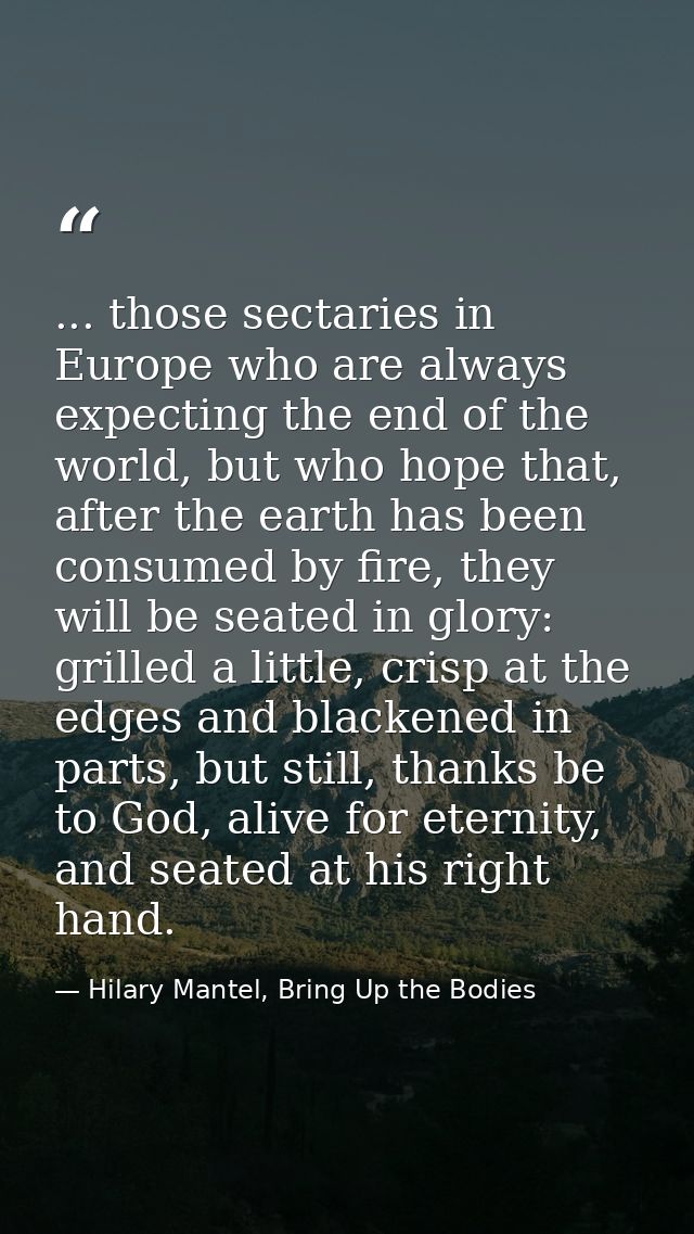 ... those sectaries in Europe who are always expecting the end of the world, but who hope that, after the earth has been — Hilary Mantel, Bring Up the Bodies