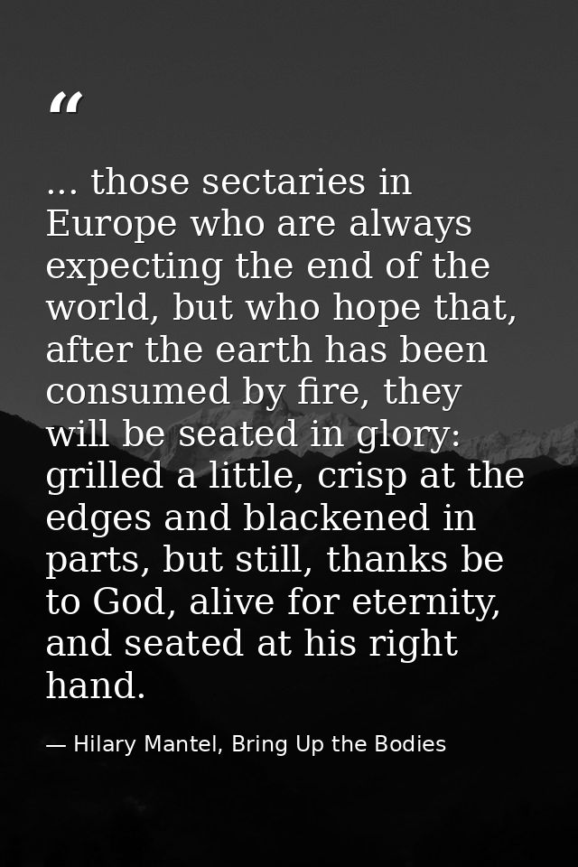 ... those sectaries in Europe who are always expecting the end of the world, but who hope that, after the earth has been — Hilary Mantel, Bring Up the Bodies