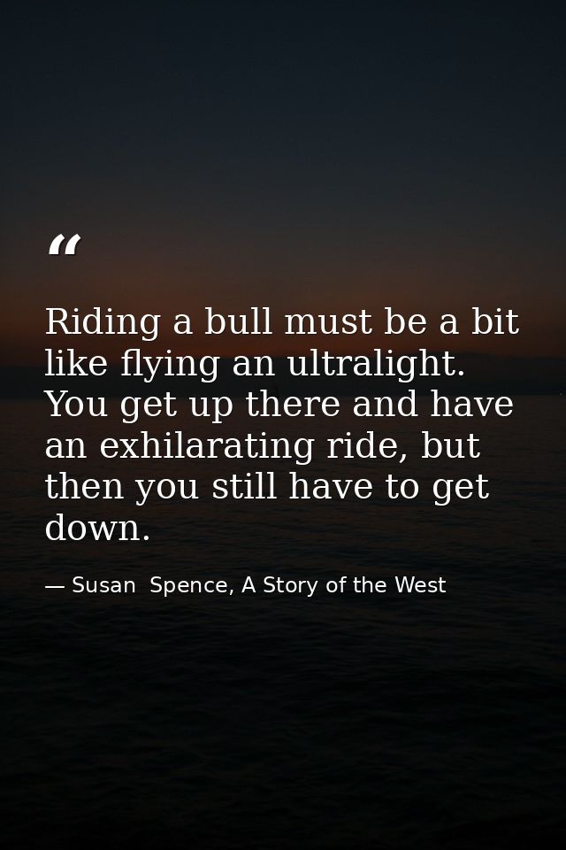 Riding a bull must be a bit like flying an ultralight. You get up there and have an exhilarating ride, but then you stil — Susan  Spence, A Story of the West