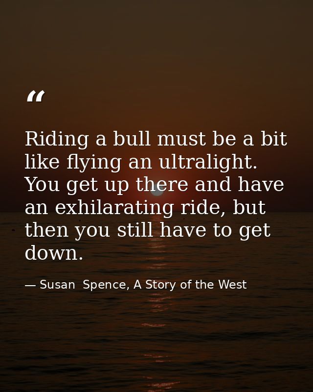 Riding a bull must be a bit like flying an ultralight. You get up there and have an exhilarating ride, but then you stil — Susan  Spence, A Story of the West