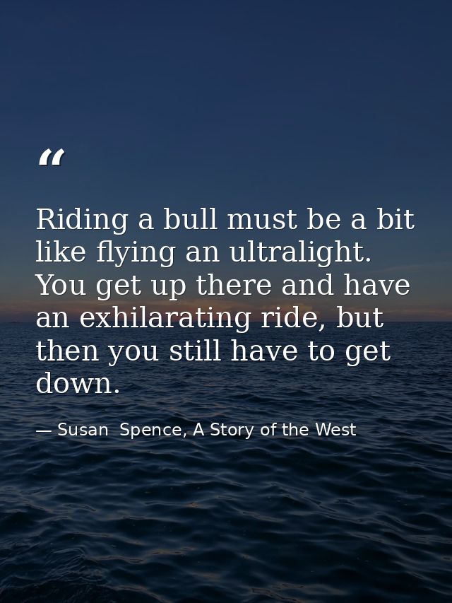 Riding a bull must be a bit like flying an ultralight. You get up there and have an exhilarating ride, but then you stil — Susan  Spence, A Story of the West