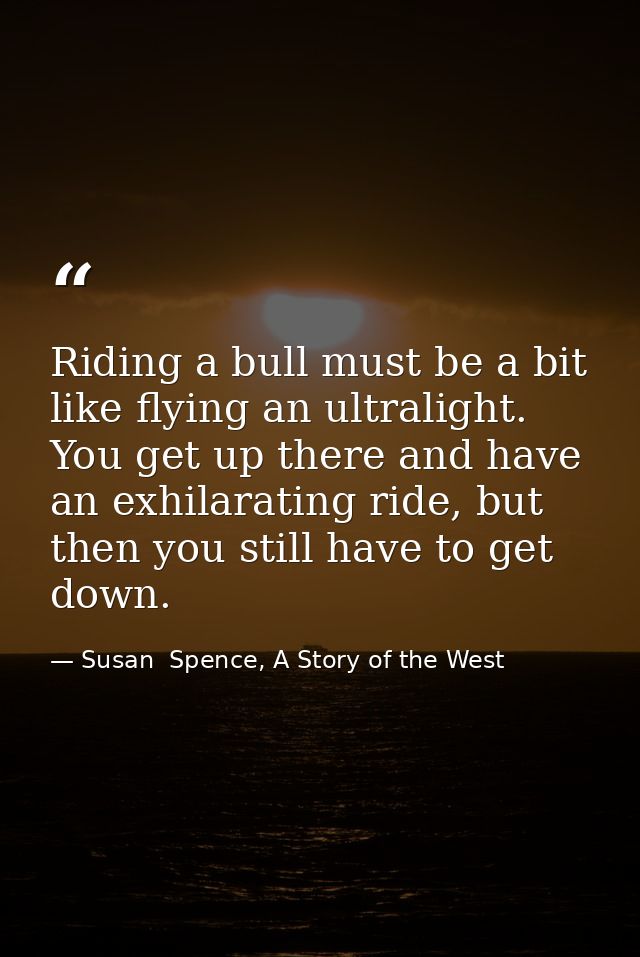 Riding a bull must be a bit like flying an ultralight. You get up there and have an exhilarating ride, but then you stil — Susan  Spence, A Story of the West
