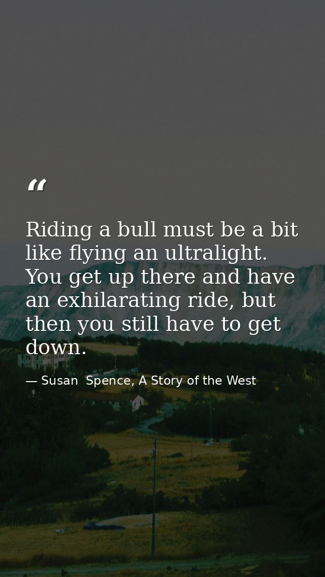 Riding a bull must be a bit like flying an ultralight. You get up there and have an exhilarating ride, but then you stil — Susan  Spence, A Story of the West