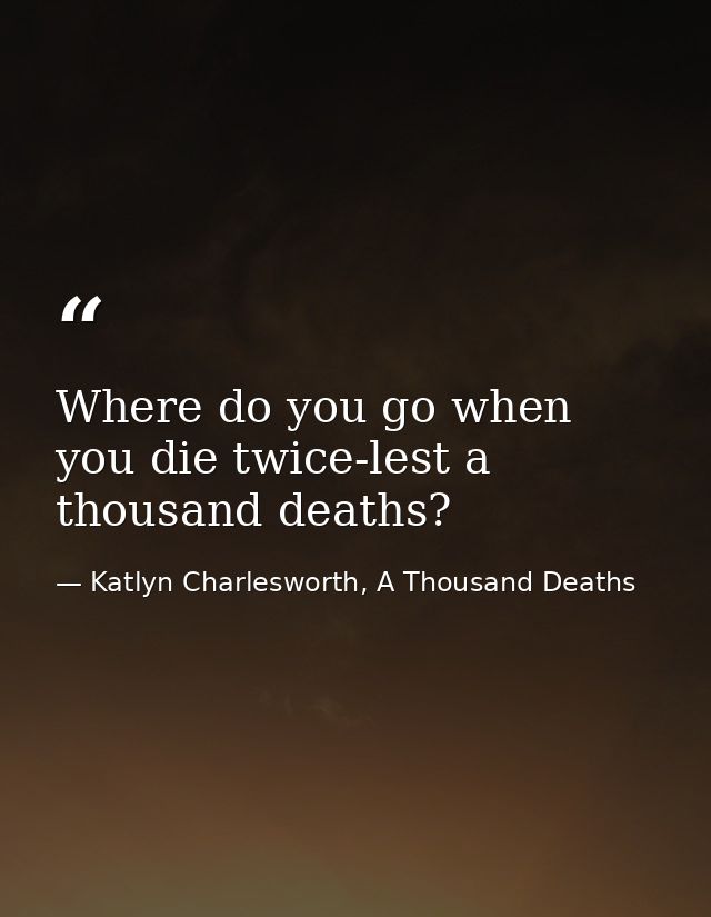 Where do you go when you die twice-lest a thousand deaths? — Katlyn Charlesworth, A Thousand Deaths