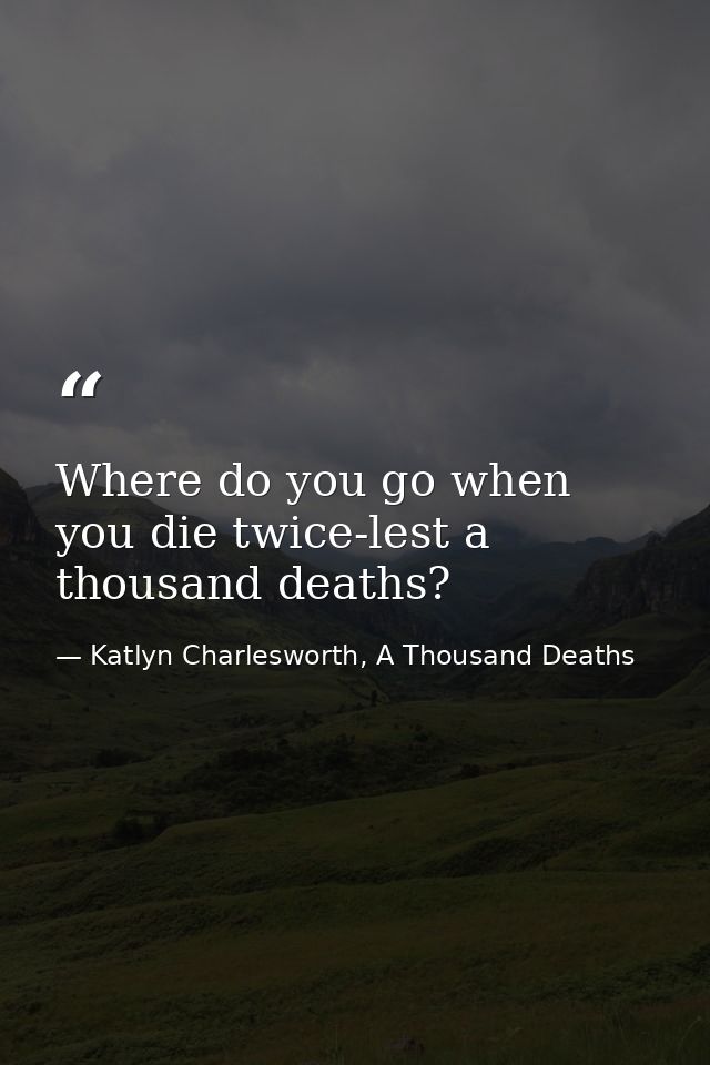 Where do you go when you die twice-lest a thousand deaths? — Katlyn Charlesworth, A Thousand Deaths