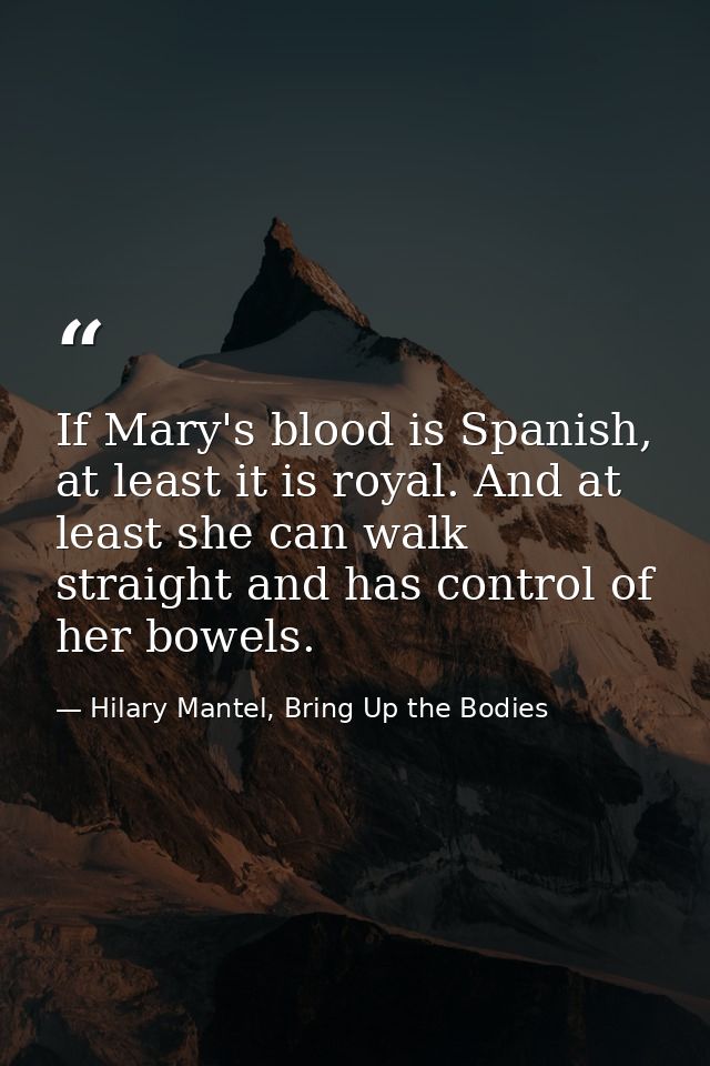 If Mary's blood is Spanish, at least it is royal. And at least she can walk straight and has control of her bowels. — Hilary Mantel, Bring Up the Bodies
