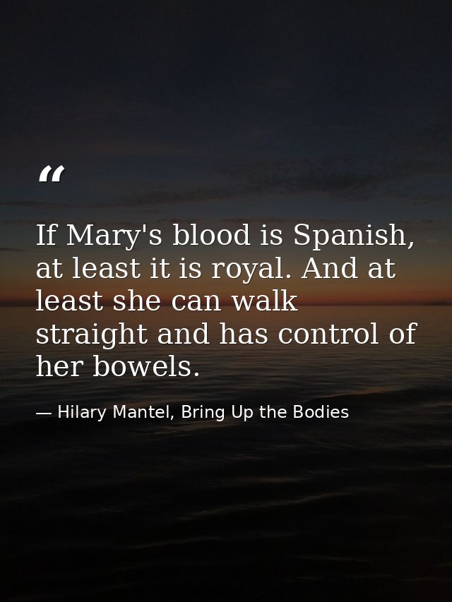 If Mary's blood is Spanish, at least it is royal. And at least she can walk straight and has control of her bowels. — Hilary Mantel, Bring Up the Bodies