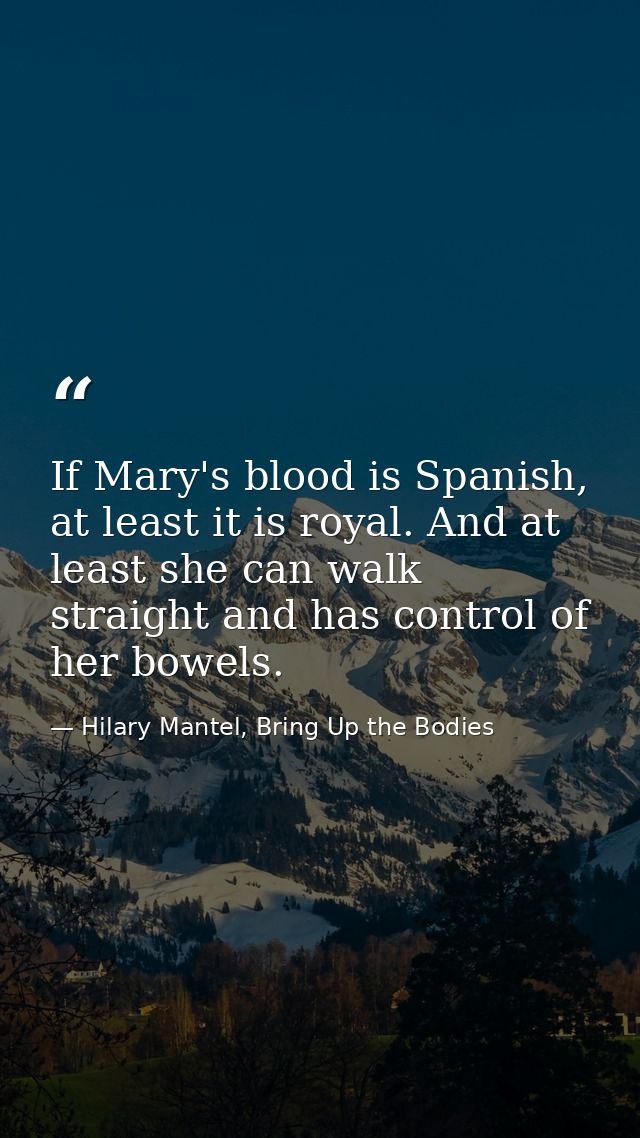 If Mary's blood is Spanish, at least it is royal. And at least she can walk straight and has control of her bowels. — Hilary Mantel, Bring Up the Bodies