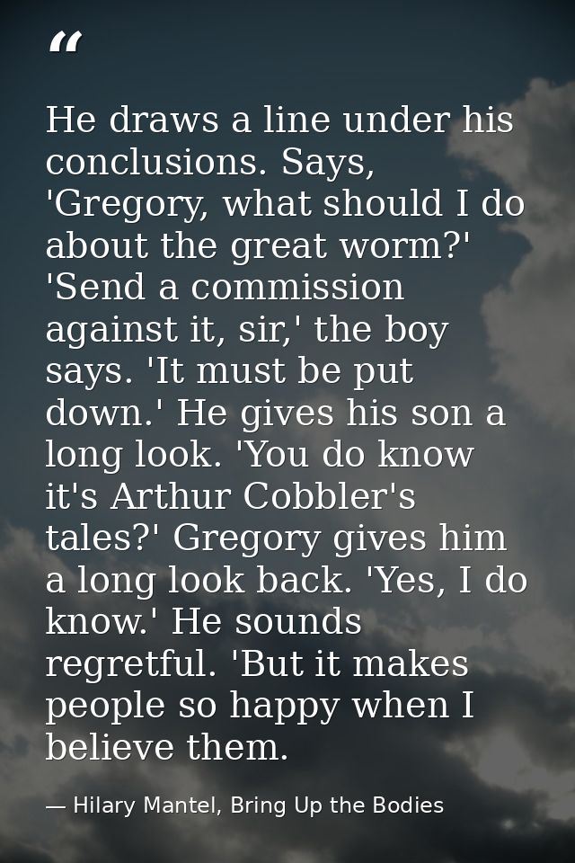 He draws a line under his conclusions. Says, 'Gregory, what should I do about the great worm?' 'Send a commission agains — Hilary Mantel, Bring Up the Bodies