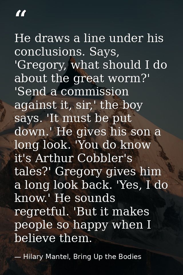 He draws a line under his conclusions. Says, 'Gregory, what should I do about the great worm?' 'Send a commission agains — Hilary Mantel, Bring Up the Bodies