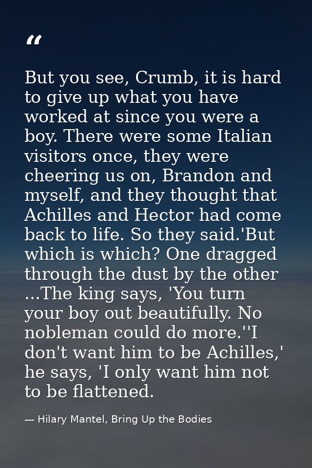 But you see, Crumb, it is hard to give up what you have worked at since you were a boy. There were some Italian visitors — Hilary Mantel, Bring Up the Bodies