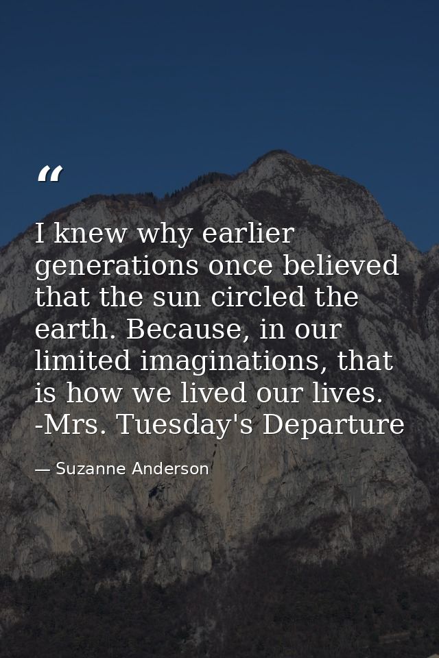 I knew why earlier generations once believed that the sun circled the earth. Because, in our limited imaginations, that  — Suzanne Anderson