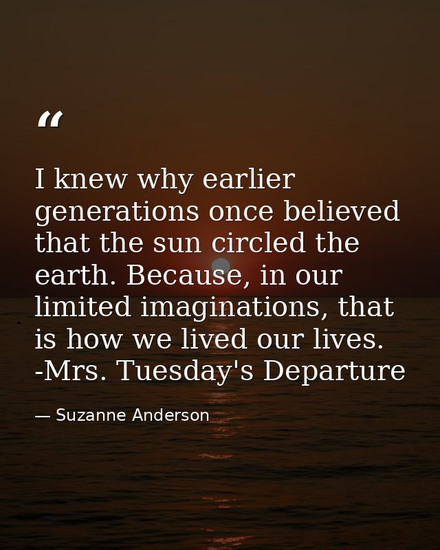 I knew why earlier generations once believed that the sun circled the earth. Because, in our limited imaginations, that  — Suzanne Anderson