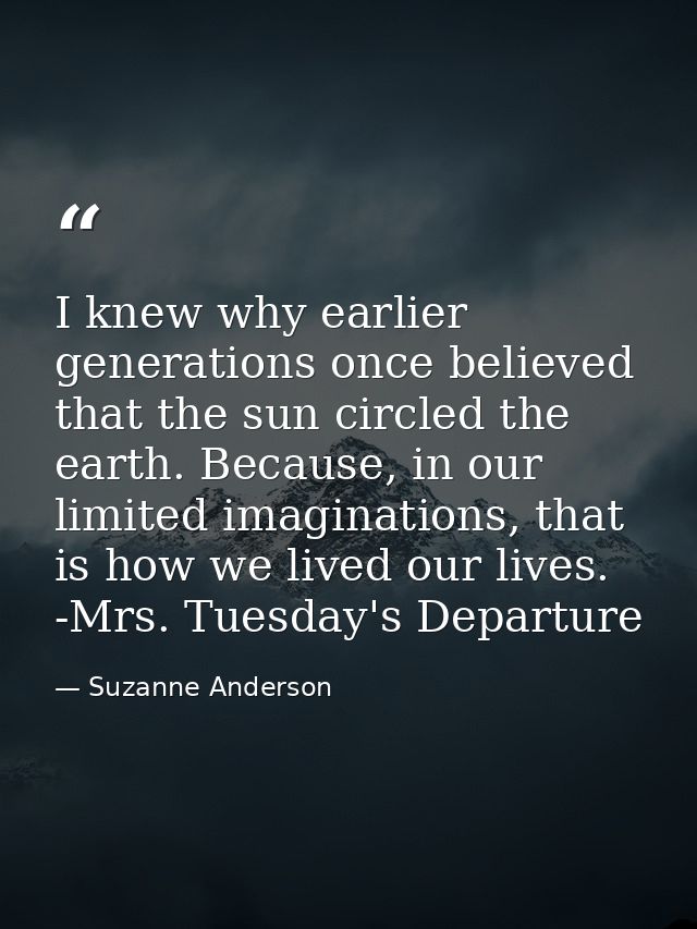 I knew why earlier generations once believed that the sun circled the earth. Because, in our limited imaginations, that  — Suzanne Anderson