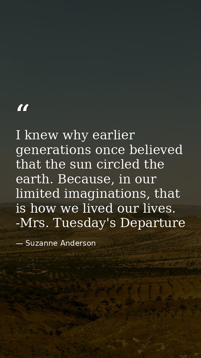 I knew why earlier generations once believed that the sun circled the earth. Because, in our limited imaginations, that  — Suzanne Anderson