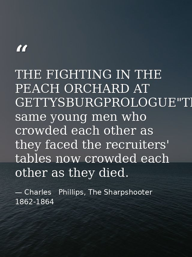 THE FIGHTING IN THE PEACH ORCHARD AT GETTYSBURGPROLOGUE"The same young men who crowded each other as they faced the recr — Charles   Phillips, The Sharpshooter 1862-1864