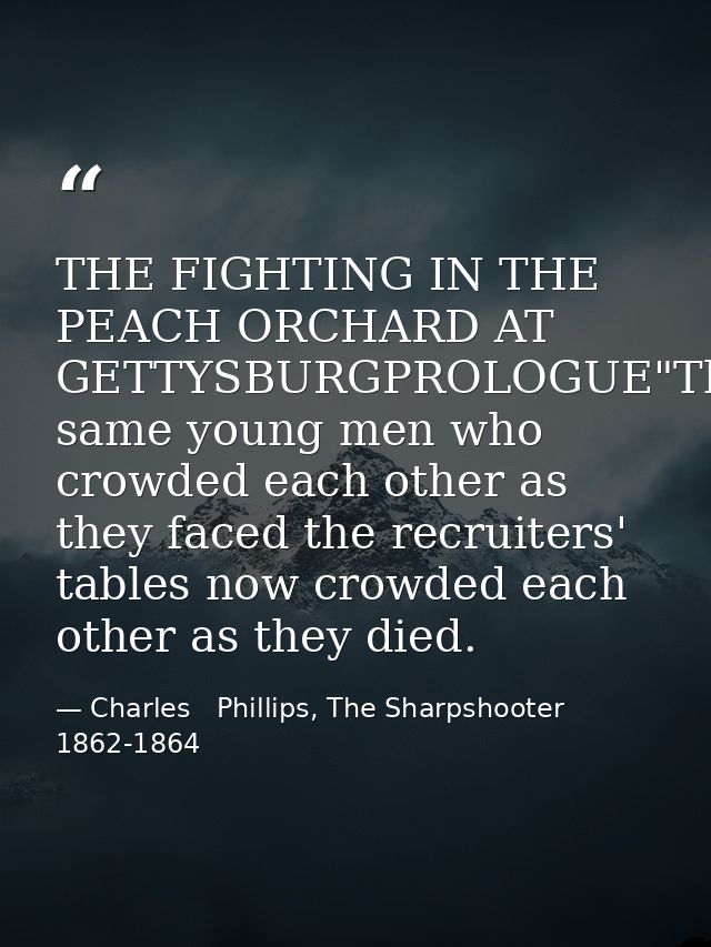 THE FIGHTING IN THE PEACH ORCHARD AT GETTYSBURGPROLOGUE"The same young men who crowded each other as they faced the recr — Charles   Phillips, The Sharpshooter 1862-1864
