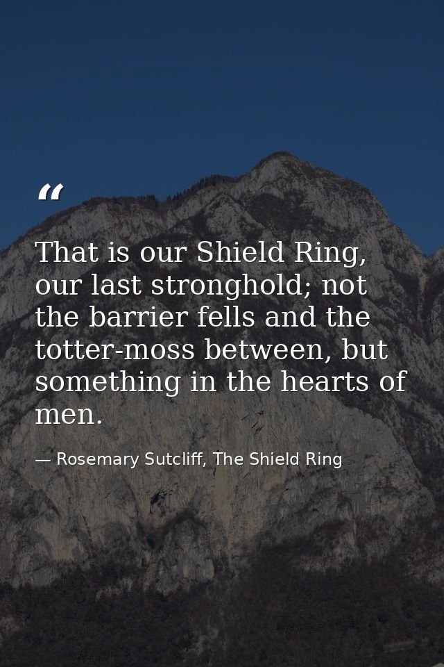 That is our Shield Ring, our last stronghold; not the barrier fells and the totter-moss between, but something in the he — Rosemary Sutcliff, The Shield Ring
